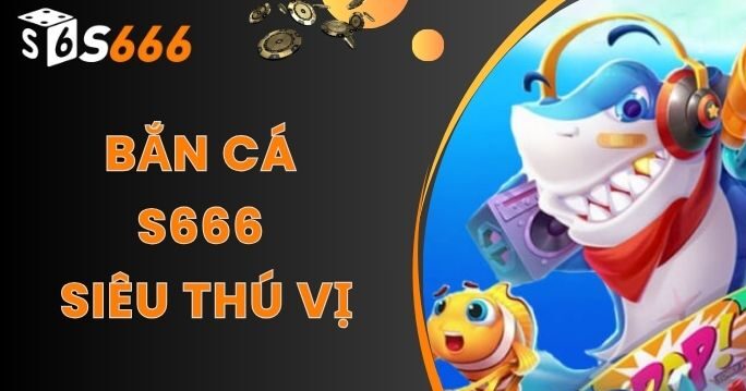 S666 35 Game bắn cá đổi thưởng sống động