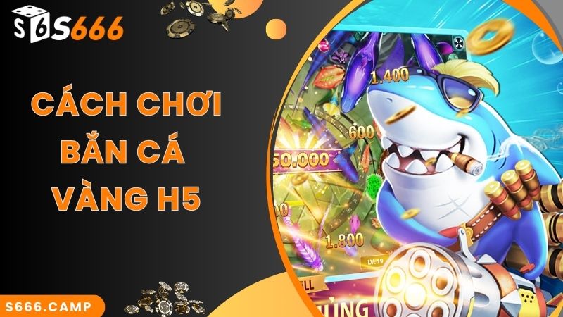 Bắn Cá Vàng H5 - Game Săn Cá Online Siêu Hot Tại S666 5 Cách chơi đơn giản trong game bắn cá vàng H5