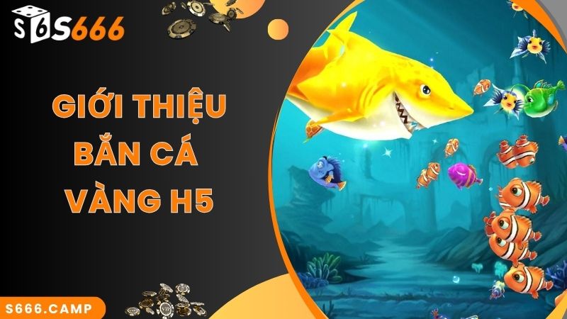 Bắn Cá Vàng H5 - Game Săn Cá Online Siêu Hot Tại S666 2 Khái quát giới thiệu về game bắn cá vàng H5