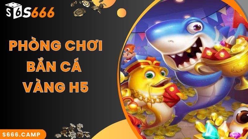 Bắn Cá Vàng H5 - Game Săn Cá Online Siêu Hot Tại S666 4 Phòng chơi đa dạng, hấp dẫn trong bắn cá vàng H5